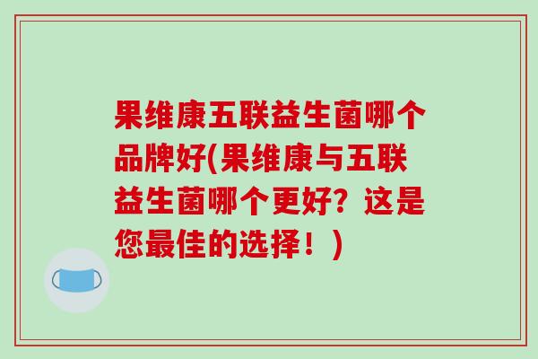 果维康五联益生菌哪个品牌好(果维康与五联益生菌哪个更好？这是您最佳的选择！)