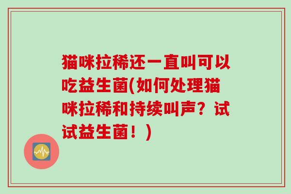 猫咪拉稀还一直叫可以吃益生菌(如何处理猫咪拉稀和持续叫声？试试益生菌！)