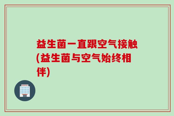 益生菌一直跟空气接触(益生菌与空气始终相伴)