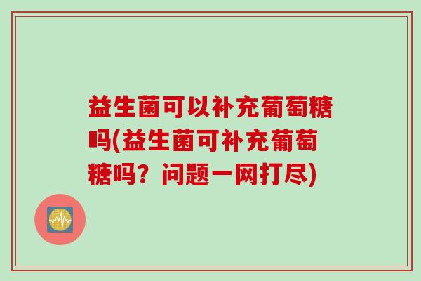 益生菌可以补充葡萄糖吗(益生菌可补充葡萄糖吗？问题一网打尽)