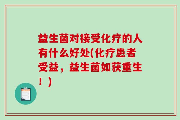 益生菌对接受化疗的人有什么好处(化疗患者受益，益生菌如获重生！)