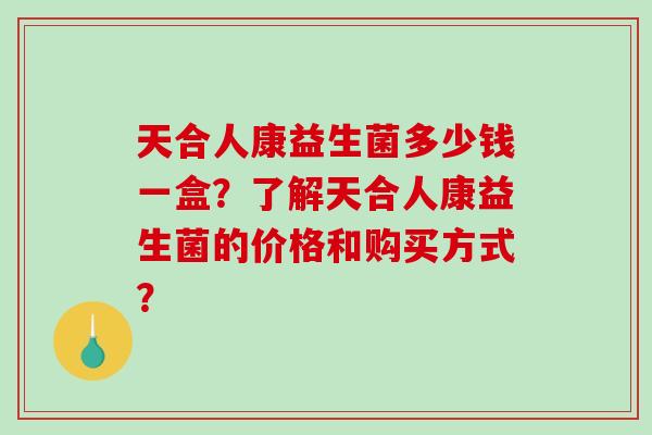 天合人康益生菌多少钱一盒？了解天合人康益生菌的价格和购买方式？