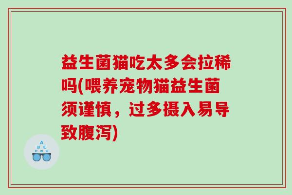 益生菌猫吃太多会拉稀吗(喂养宠物猫益生菌须谨慎，过多摄入易导致)