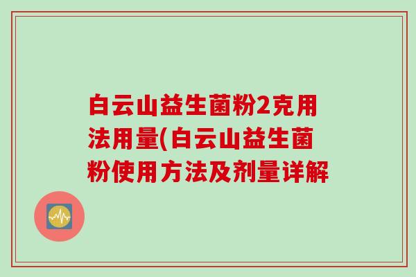 白云山益生菌粉2克用法用量(白云山益生菌粉使用方法及剂量详解 白云山益生菌粉2克用法用量(白云山益生菌粉使用方法及剂量详解