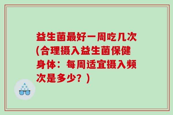 益生菌最好一周吃几次(合理摄入益生菌保健身体：每周适宜摄入频次是多少？)