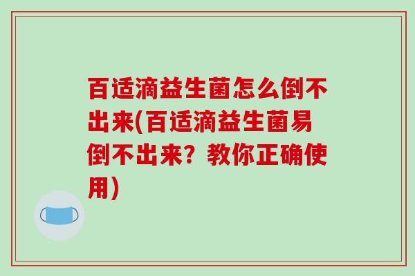 百适滴益生菌怎么倒不出来(百适滴益生菌易倒不出来?教你正确使用) 百适滴益生菌怎么倒不出来(百适滴益生菌易倒不出来?教你正确使用)