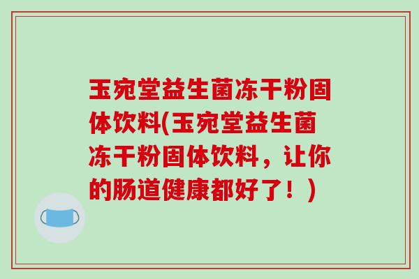 玉宛堂益生菌冻干粉固体饮料(玉宛堂益生菌冻干粉固体饮料，让你的肠道健康都好了！)