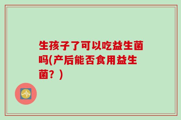 生孩子了可以吃益生菌吗(产后能否食用益生菌？)