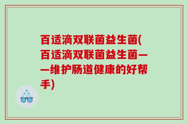 百适滴双联菌益生菌(百适滴双联菌益生菌——维护肠道健康的好帮手)