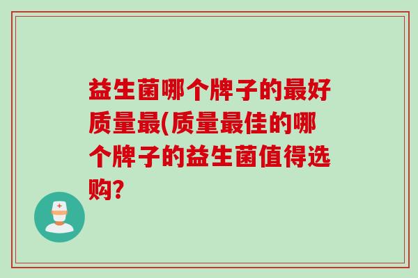 益生菌哪个牌子的最好质量最(质量最佳的哪个牌子的益生菌值得选购？