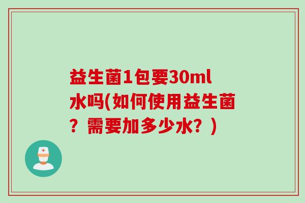 益生菌1包要30ml水吗(如何使用益生菌？需要加多少水？)