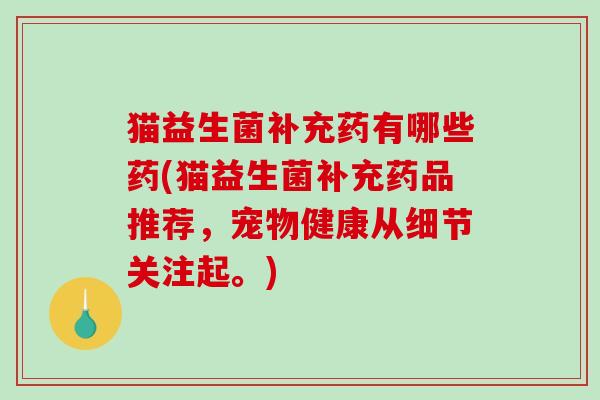 猫益生菌补充药有哪些药(猫益生菌补充药品推荐，宠物健康从细节关注起。)