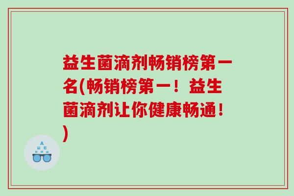 益生菌滴剂畅销榜第一名(畅销榜第一！益生菌滴剂让你健康畅通！)
