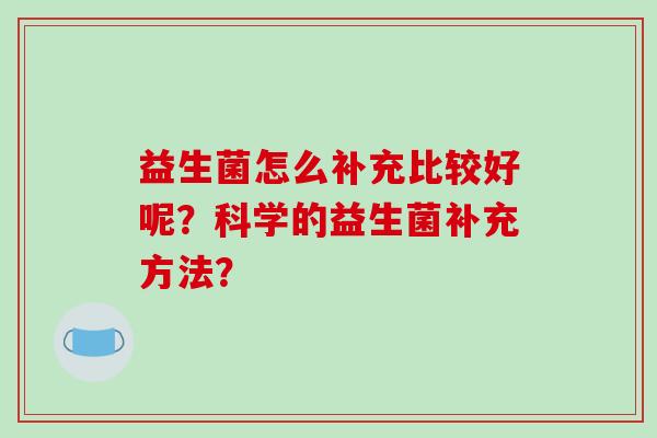 益生菌怎么补充比较好呢？科学的益生菌补充方法？