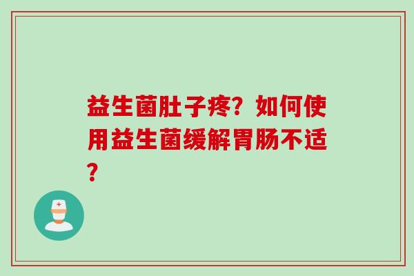 益生菌肚子疼？如何使用益生菌缓解胃肠不适？