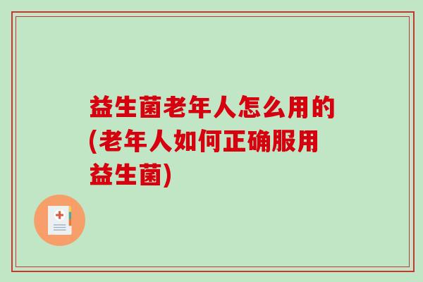 益生菌老年人怎么用的(老年人如何正确服用益生菌)