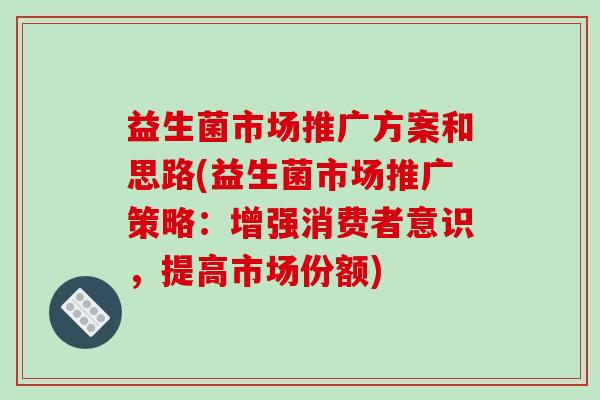 益生菌市场推广方案和思路(益生菌市场推广策略：增强消费者意识，提高市场份额)
