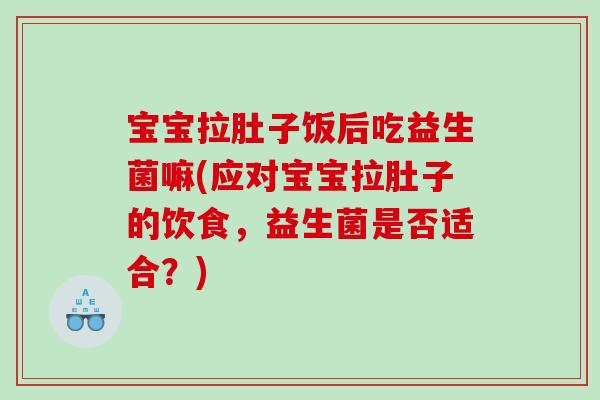 宝宝拉肚子饭后吃益生菌嘛(应对宝宝拉肚子的饮食，益生菌是否适合？)
