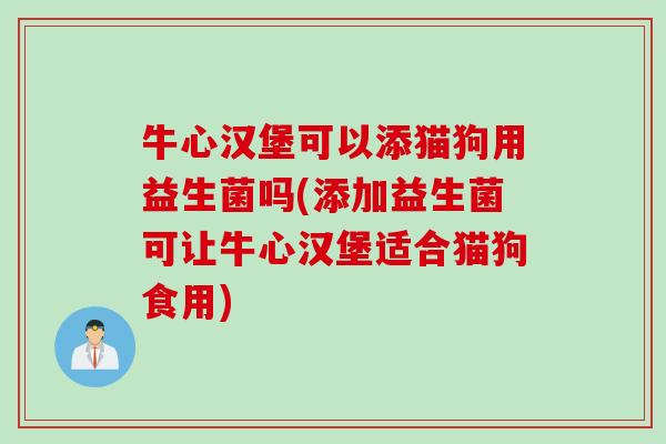 牛心汉堡可以添猫狗用益生菌吗(添加益生菌可让牛心汉堡适合猫狗食用)