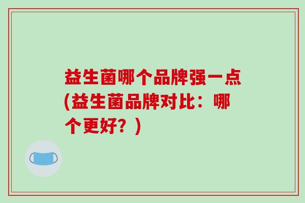 益生菌哪个品牌强一点(益生菌品牌对比：哪个更好？)
