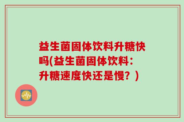 益生菌固体饮料升糖快吗(益生菌固体饮料：升糖速度快还是慢？)