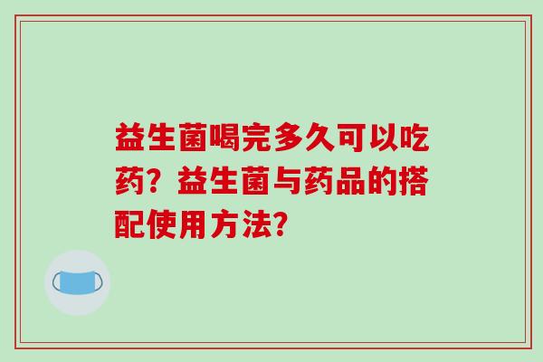 益生菌喝完多久可以吃药？益生菌与药品的搭配使用方法？
