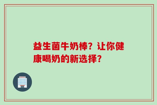 益生菌牛奶棒？让你健康喝奶的新选择？