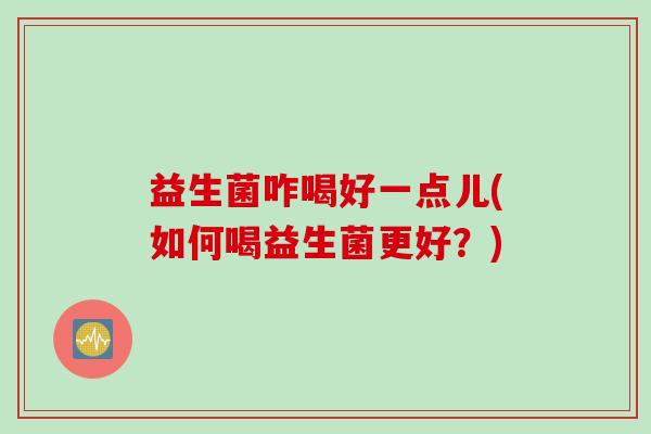 益生菌咋喝好一点儿(如何喝益生菌更好？)