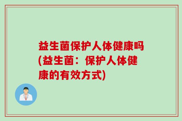益生菌保护人体健康吗(益生菌：保护人体健康的有效方式)