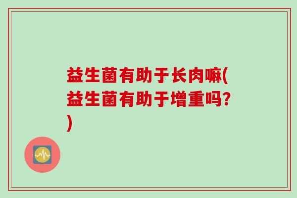 益生菌有助于长肉嘛(益生菌有助于增重吗？)