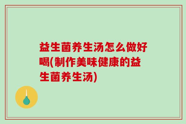 益生菌养生汤怎么做好喝(制作美味健康的益生菌养生汤) 益生菌养生汤怎么做好喝(制作美味健康的益生菌养生汤)