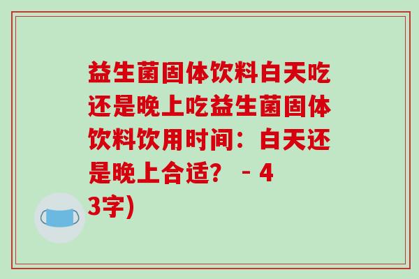 益生菌固体饮料白天吃还是晚上吃益生菌固体饮料饮用时间：白天还是晚上合适？ - 43字)