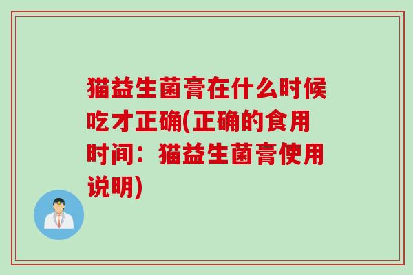 猫益生菌膏在什么时候吃才正确(正确的食用时间：猫益生菌膏使用说明)