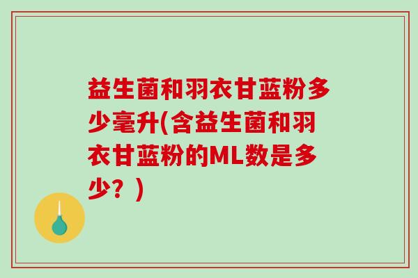 益生菌和羽衣甘蓝粉多少毫升(含益生菌和羽衣甘蓝粉的ML数是多少？)