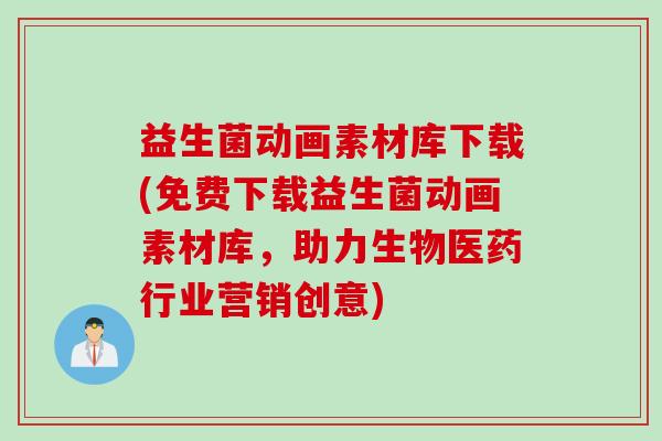 益生菌动画素材库下载(免费下载益生菌动画素材库，助力生物医药行业营销创意)