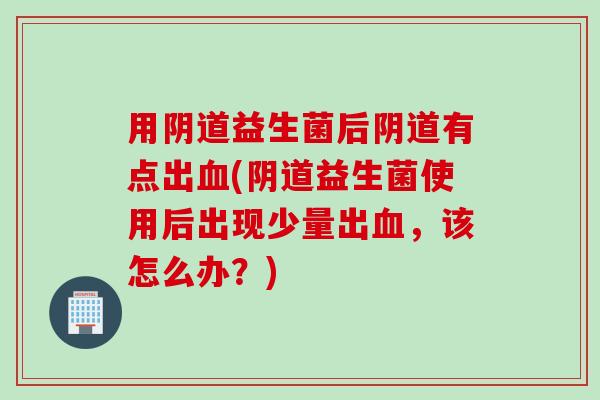 用益生菌后有点出(益生菌使用后出现少量出,该怎么办?) 用益生菌后有点出(益生菌使用后出现少量出,该怎么办?)