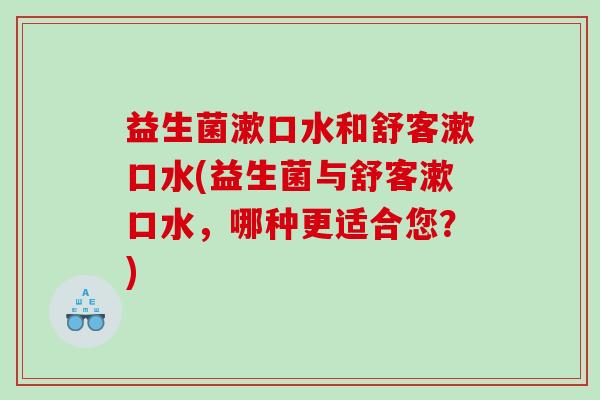 益生菌漱口水和舒客漱口水(益生菌与舒客漱口水，哪种更适合您？)