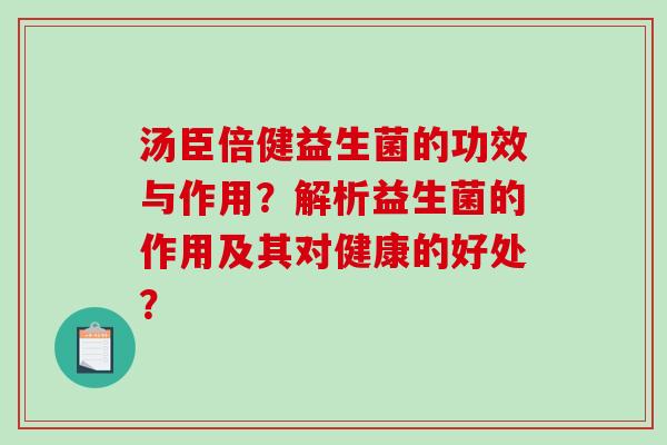 汤臣倍健益生菌的功效与作用?解析益生菌的作用及其对健康的好处? 汤臣倍健益生菌的功效与作用?解析益生菌的作用及其对健康的好处?