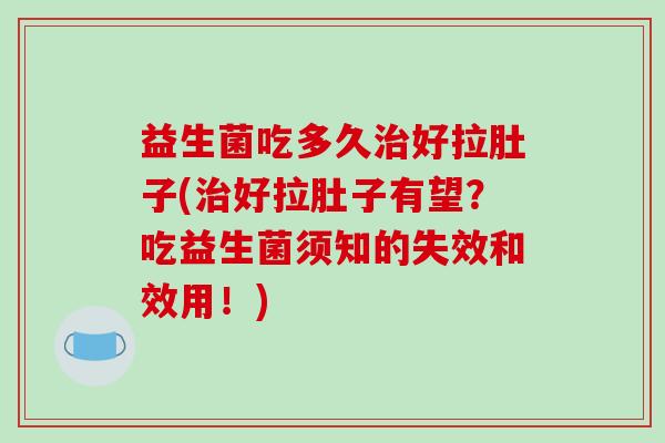 益生菌吃多久治好拉肚子(治好拉肚子有望？吃益生菌须知的失效和效用！)