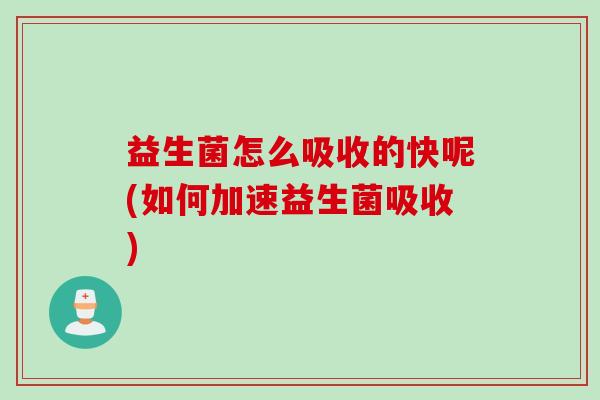 益生菌怎么吸收的快呢(如何加速益生菌吸收)