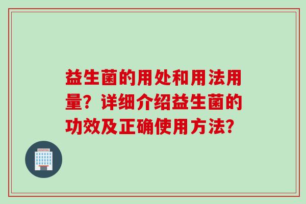 益生菌的用处和用法用量？详细介绍益生菌的功效及正确使用方法？