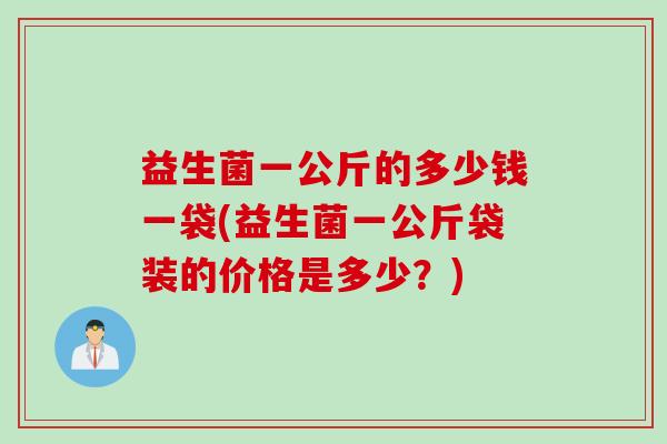 益生菌一公斤的多少钱一袋(益生菌一公斤袋装的价格是多少？)