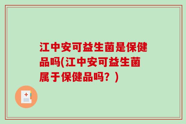 江中安可益生菌是保健品吗(江中安可益生菌属于保健品吗？)