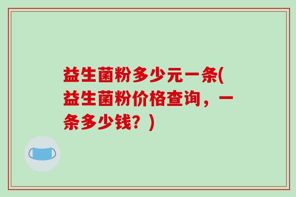 益生菌粉多少元一条(益生菌粉价格查询，一条多少钱？)