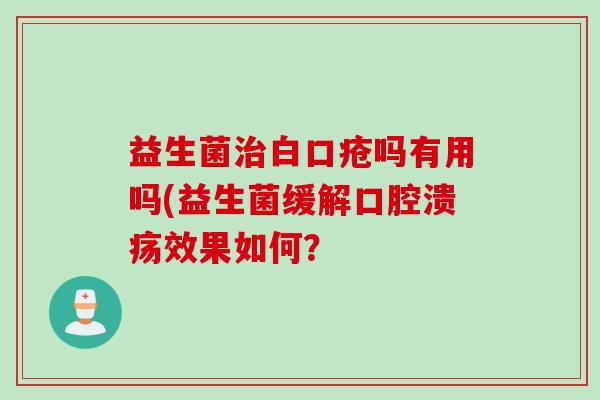 益生菌治白口疮吗有用吗(益生菌缓解口腔溃疡效果如何？