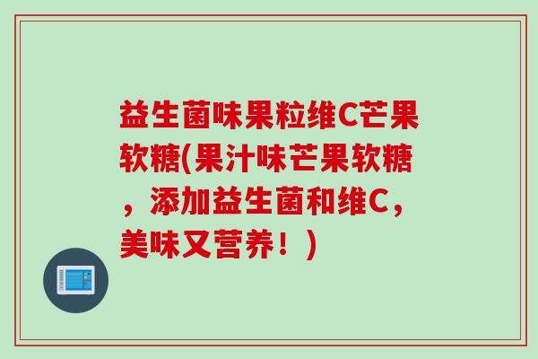 益生菌味果粒维C芒果软糖(果汁味芒果软糖，添加益生菌和维C，美味又营养！)