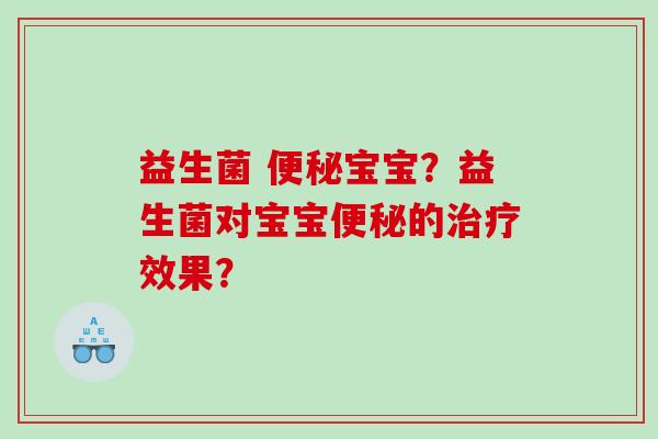 益生菌 便秘宝宝？益生菌对宝宝便秘的治疗效果？