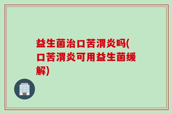 益生菌治口苦渭炎吗(口苦渭炎可用益生菌缓解)
