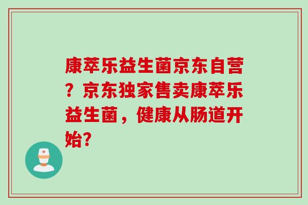 康萃乐益生菌京东自营？京东独家售卖康萃乐益生菌，健康从肠道开始？