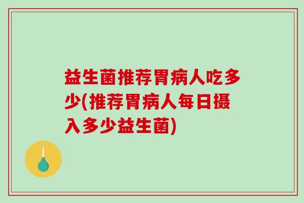 益生菌推荐胃病人吃多少(推荐胃病人每日摄入多少益生菌)